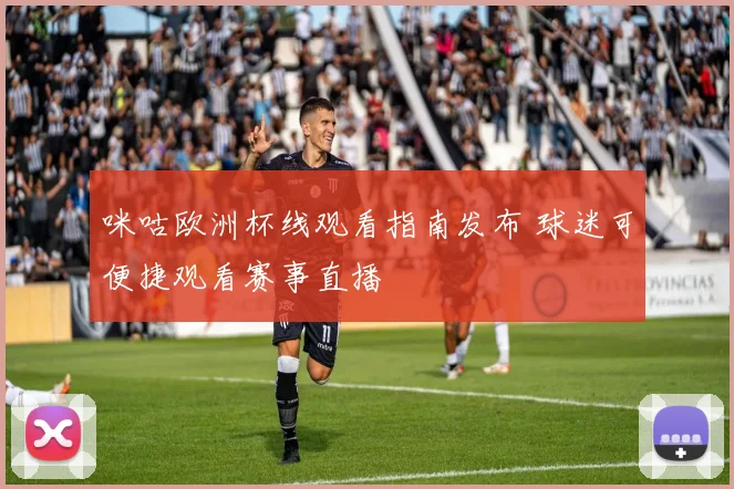 咪咕欧洲杯线观看指南发布 球迷可便捷观看赛事直播