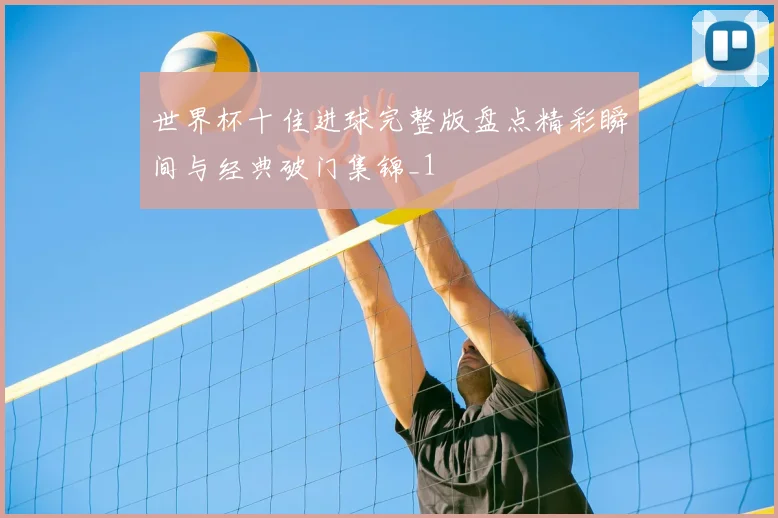 世界杯十佳进球完整版盘点精彩瞬间与经典破门集锦_1