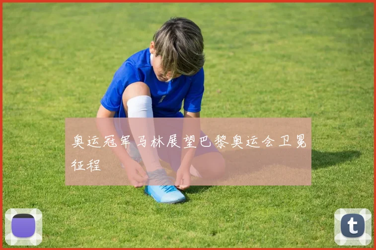 奥运冠军马林展望巴黎奥运会卫冕征程