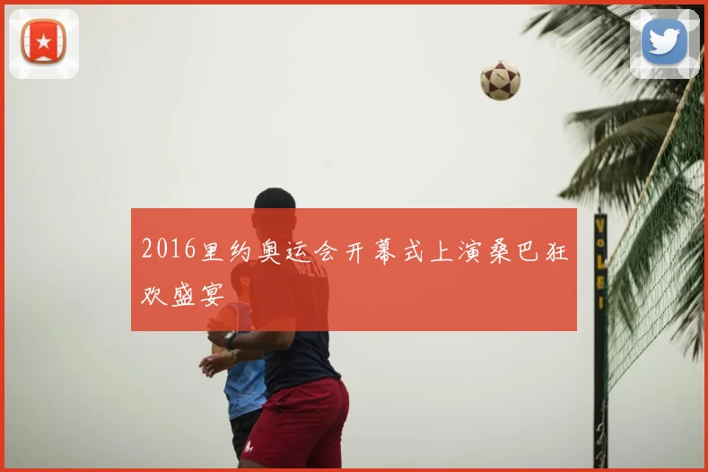 2016里约奥运会开幕式上演桑巴狂欢盛宴