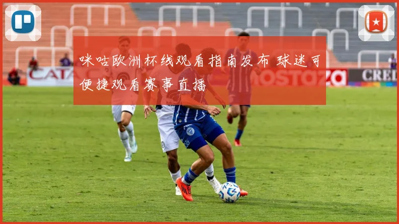 咪咕欧洲杯线观看指南发布 球迷可便捷观看赛事直播