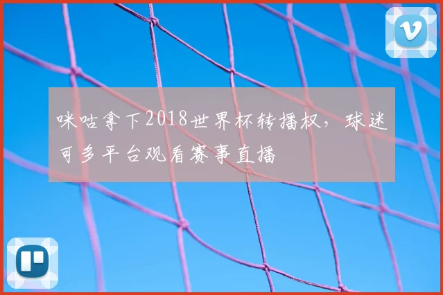咪咕拿下2018世界杯转播权,球迷可多平台观看赛事直播