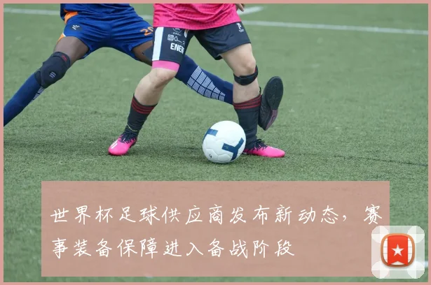 世界杯足球供应商发布新动态,赛事装备保障进入备战阶段