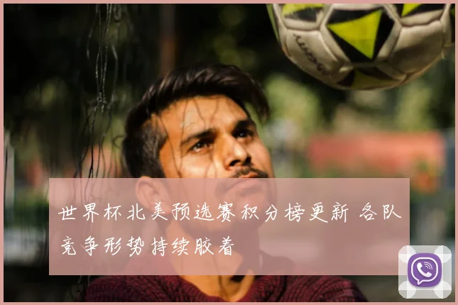世界杯北美预选赛积分榜更新 各队竞争形势持续胶着