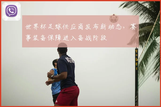 世界杯足球供应商发布新动态，赛事装备保障进入备战阶段