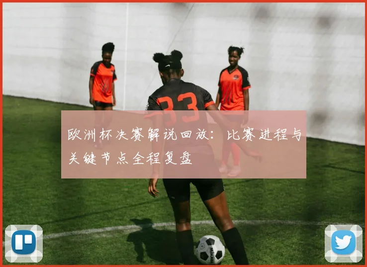 欧洲杯决赛解说回放:比赛进程与关键节点全程复盘