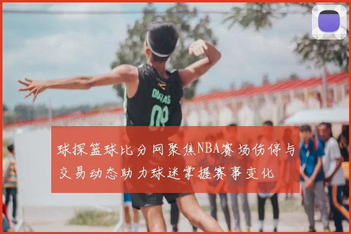 球探篮球比分网聚焦NBA赛场伤停与交易动态助力球迷掌握赛事变化