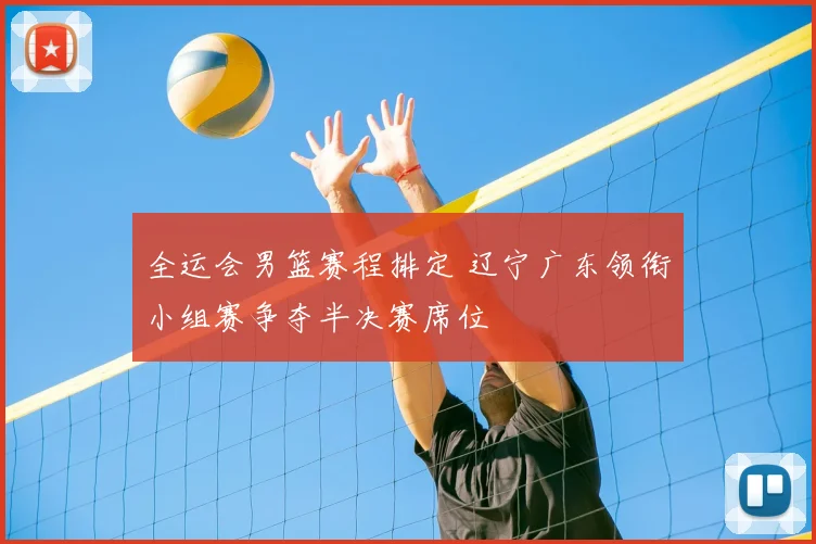 全运会男篮赛程排定 辽宁广东领衔小组赛争夺半决赛席位