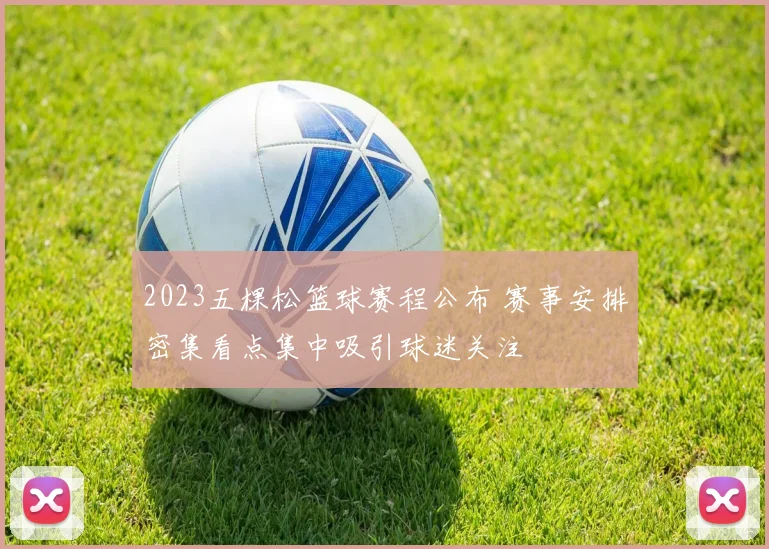 2023五棵松篮球赛程公布 赛事安排密集看点集中吸引球迷关注
