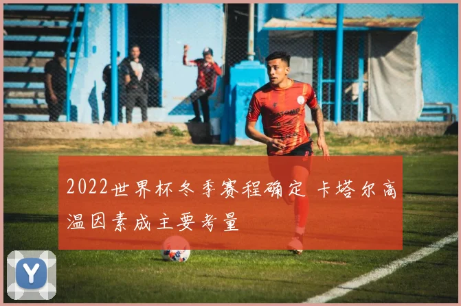 2022世界杯冬季赛程确定 卡塔尔高温因素成主要考量