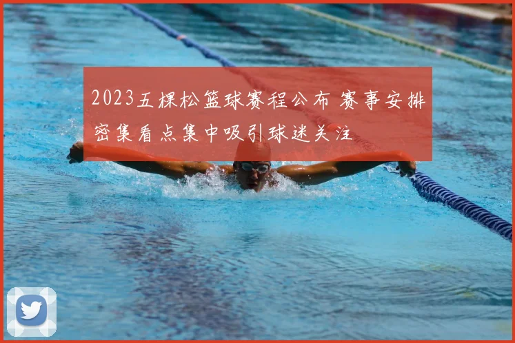 2023五棵松篮球赛程公布 赛事安排密集看点集中吸引球迷关注