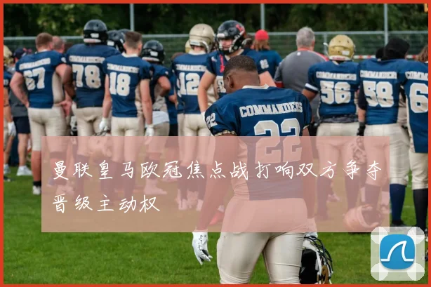 曼联皇马欧冠焦点战打响双方争夺晋级主动权