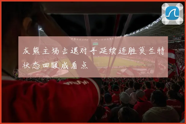 灰熊主场击退对手延续连胜莫兰特状态回暖成看点