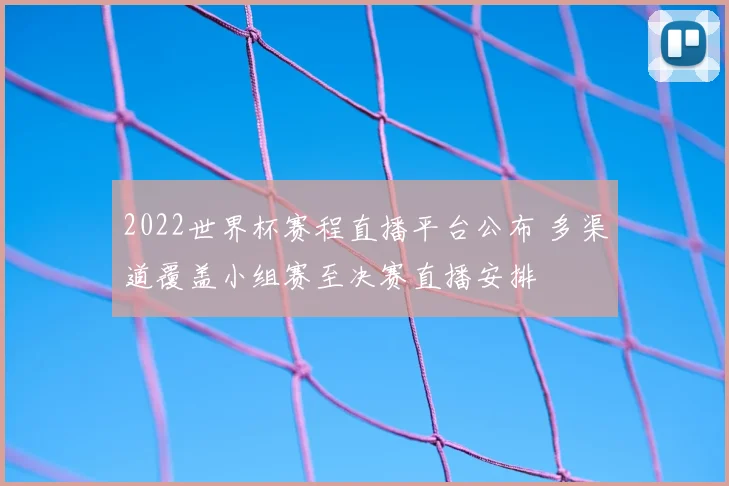 2022世界杯赛程直播平台公布 多渠道覆盖小组赛至决赛直播安排