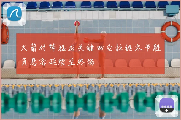 火箭对阵猛龙关键回合拉锯末节胜负悬念延续至终场