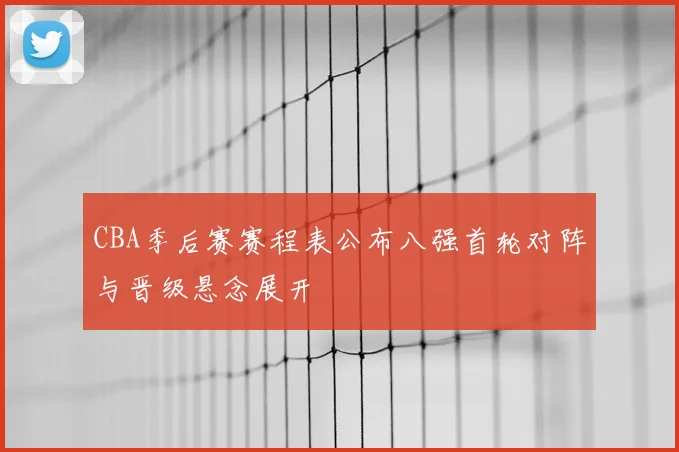 CBA季后赛赛程表公布八强首轮对阵与晋级悬念展开