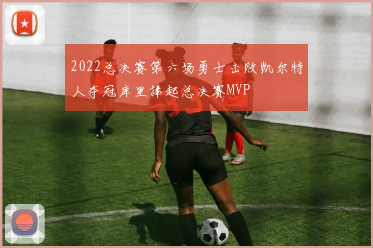 2022总决赛第六场勇士击败凯尔特人夺冠库里捧起总决赛MVP