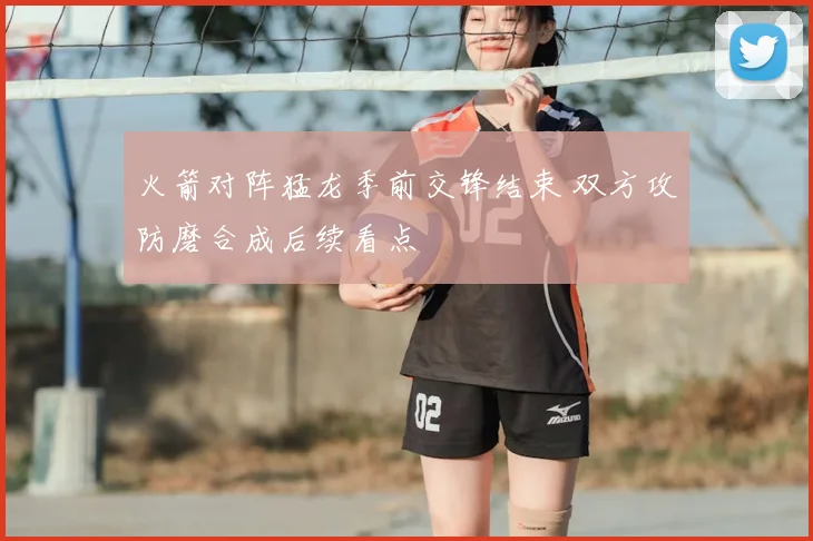 火箭对阵猛龙季前交锋结束 双方攻防磨合成后续看点