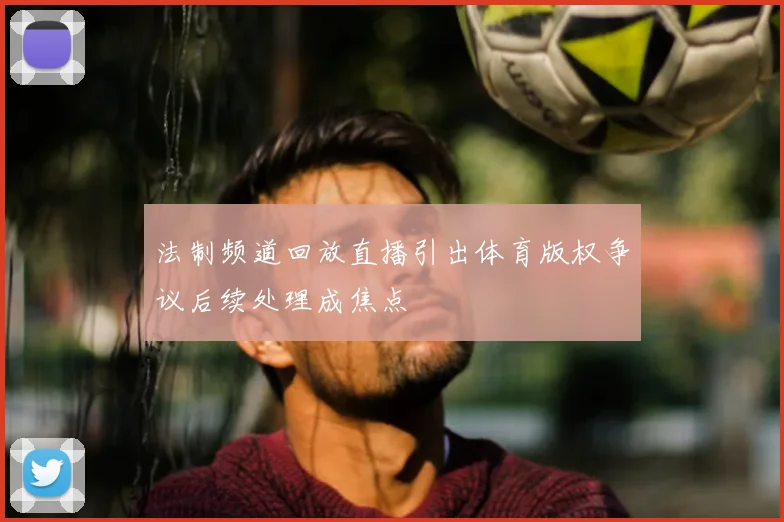 法制频道回放直播引出体育版权争议后续处理成焦点
