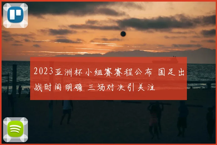 2023亚洲杯小组赛赛程公布 国足出战时间明确 三场对决引关注