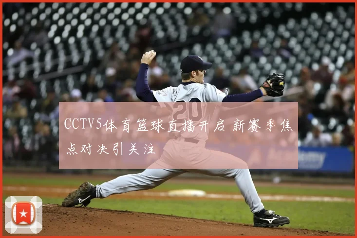 CCTV5体育篮球直播开启 新赛季焦点对决引关注