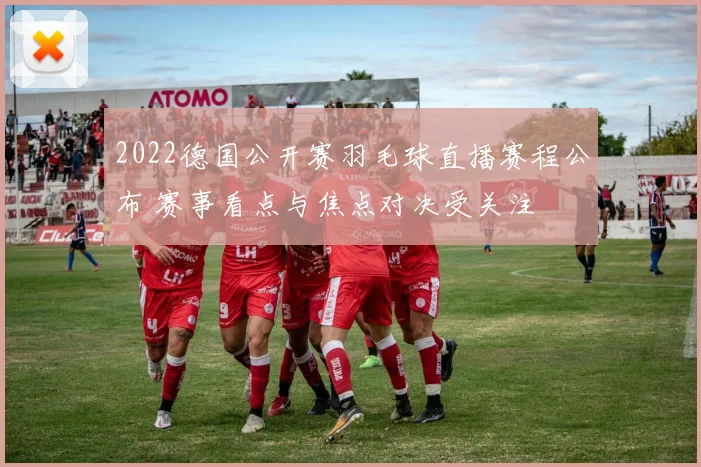 2022德国公开赛羽毛球直播赛程公布 赛事看点与焦点对决受关注