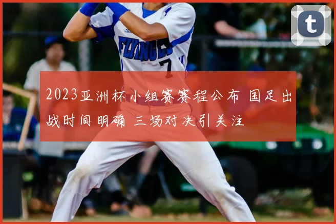 2023亚洲杯小组赛赛程公布 国足出战时间明确 三场对决引关注