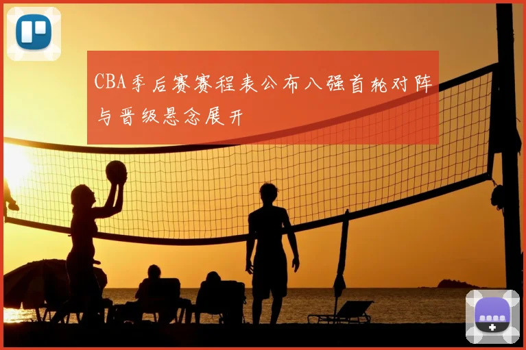 CBA季后赛赛程表公布八强首轮对阵与晋级悬念展开