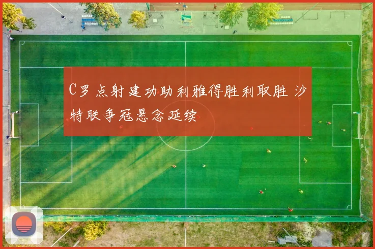 C罗点射建功助利雅得胜利取胜 沙特联争冠悬念延续