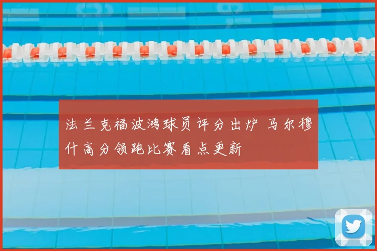 法兰克福波鸿球员评分出炉 马尔穆什高分领跑比赛看点更新