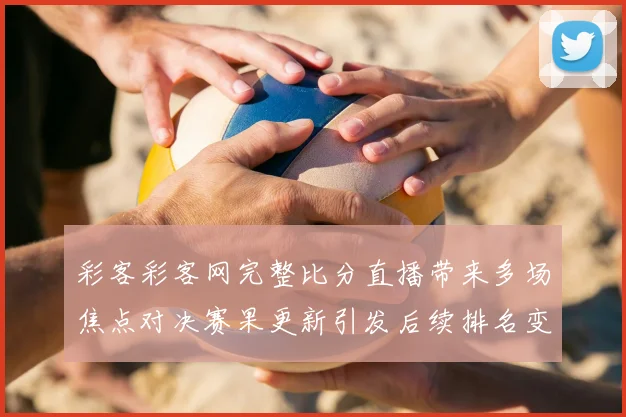 彩客彩客网完整比分直播带来多场焦点对决赛果更新引发后续排名变化关注