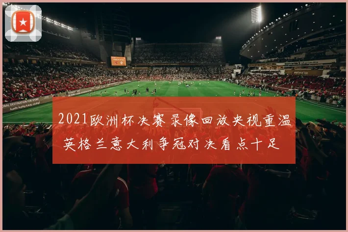 2021欧洲杯决赛录像回放央视重温 英格兰意大利争冠对决看点十足