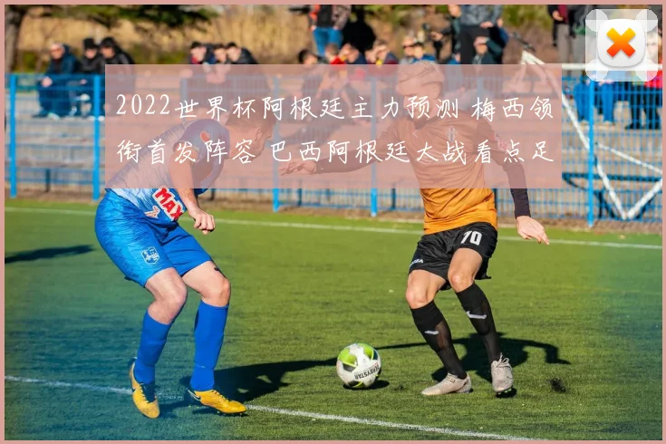 2022世界杯阿根廷主力预测 梅西领衔首发阵容 巴西阿根廷大战看点足