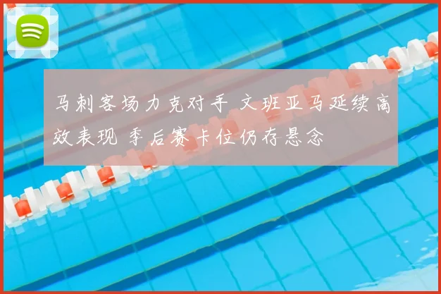 马刺客场力克对手 文班亚马延续高效表现 季后赛卡位仍存悬念