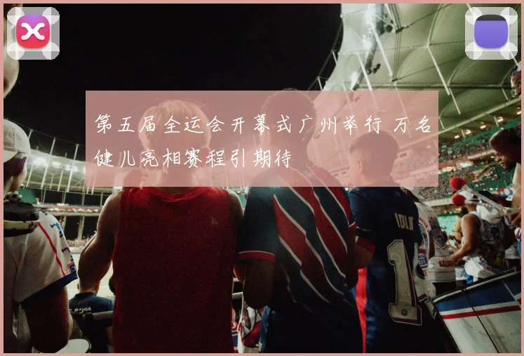 第五届全运会开幕式广州举行 万名健儿亮相赛程引期待