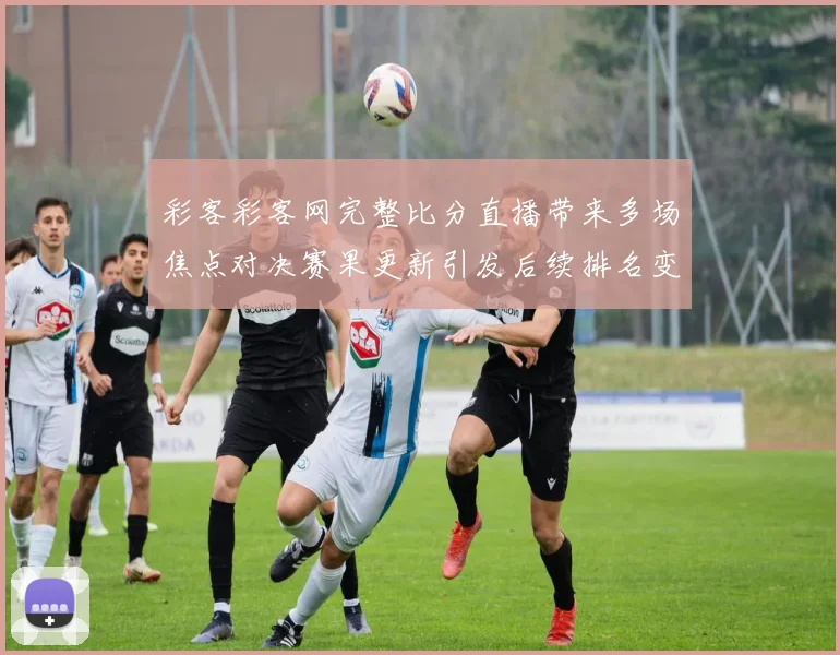 彩客彩客网完整比分直播带来多场焦点对决赛果更新引发后续排名变化关注