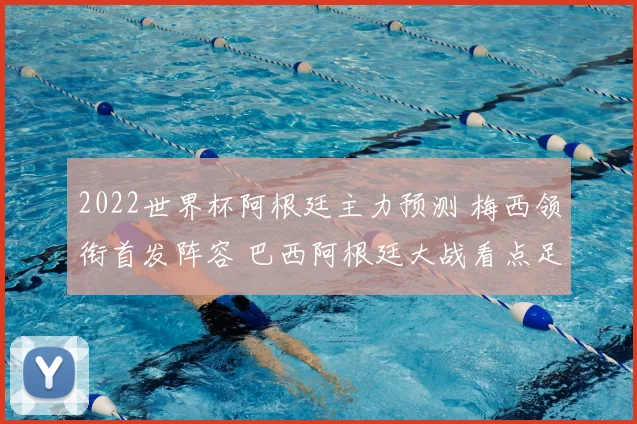 2022世界杯阿根廷主力预测 梅西领衔首发阵容 巴西阿根廷大战看点足