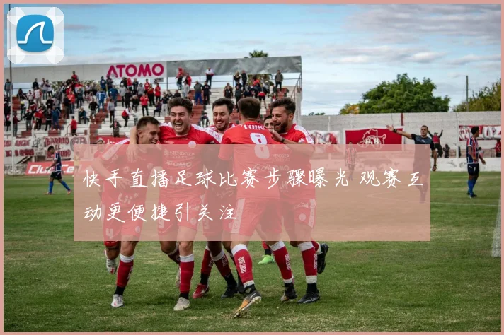 快手直播足球比赛步骤曝光 观赛互动更便捷引关注