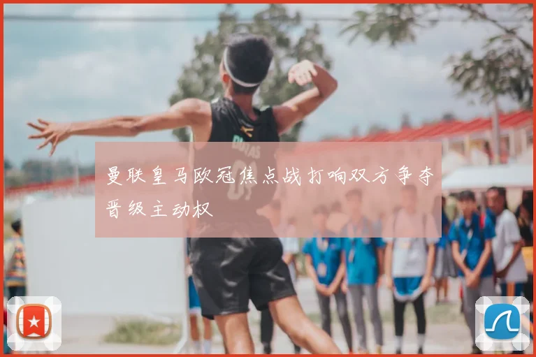 曼联皇马欧冠焦点战打响双方争夺晋级主动权