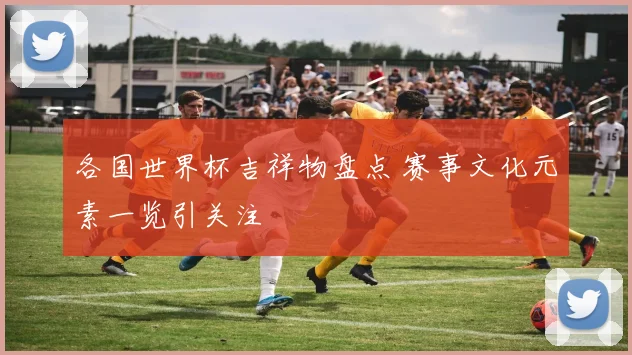 各国世界杯吉祥物盘点 赛事文化元素一览引关注