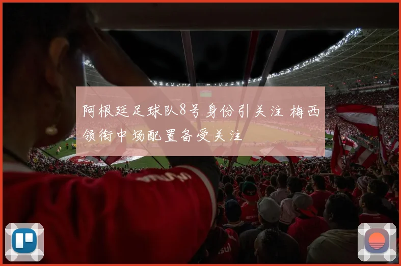 阿根廷足球队8号身份引关注 梅西领衔中场配置备受关注