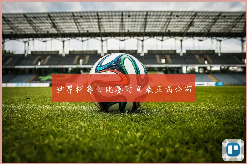 世界杯每日比赛时间表正式公布